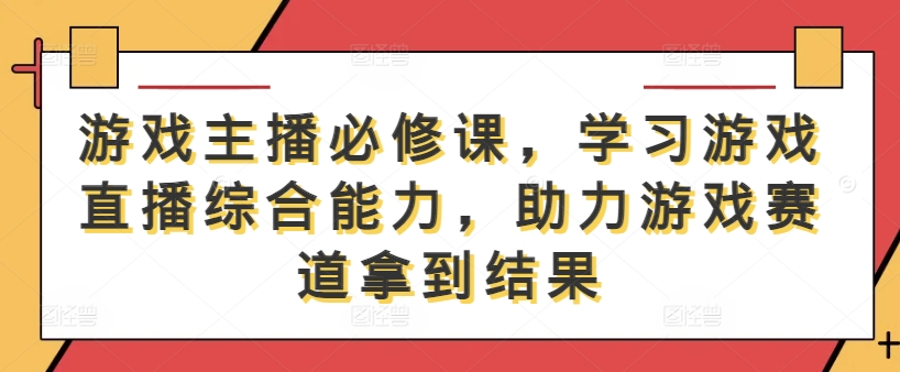 游戏主播必修课，学习游戏直播综合能力，助力游戏赛道拿到结果-91创业项目库