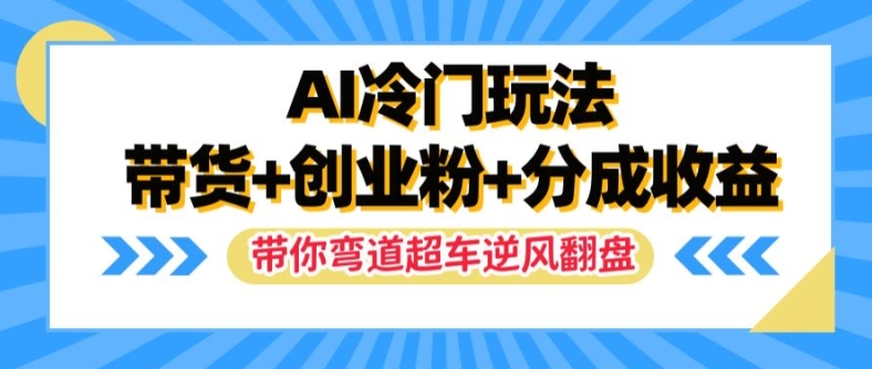 AI冷门玩法，带货+创业粉+分成收益，带你弯道超车，实现逆风翻盘【揭秘】-91创业项目库