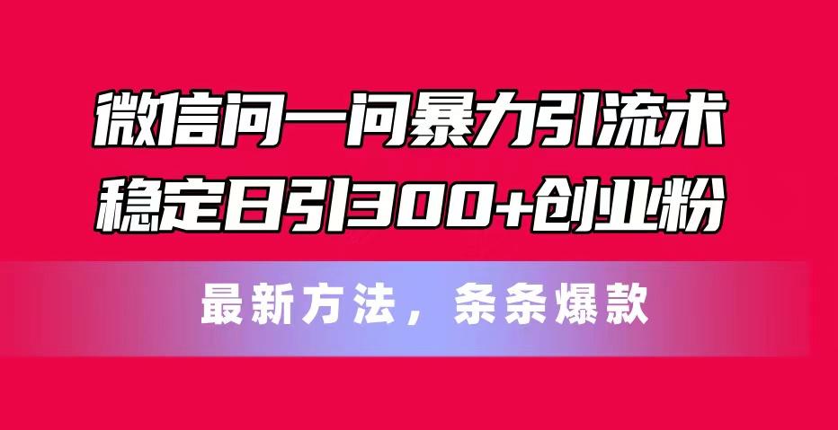 微信问一问暴力引流术，稳定日引300+创业粉，最新方法，条条爆款-91创业项目库