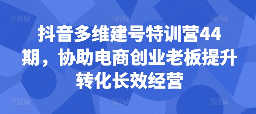 抖音多维建号特训营44期，协助电商创业老板提升转化长效经营-91创业项目库