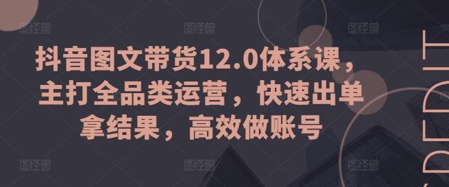 抖音图文带货12.0体系课，主打全品类运营，快速出单拿结果，高效做账号-91创业项目库