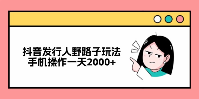 抖音发行人野路子玩法，手机操作一天2000+-91创业项目库