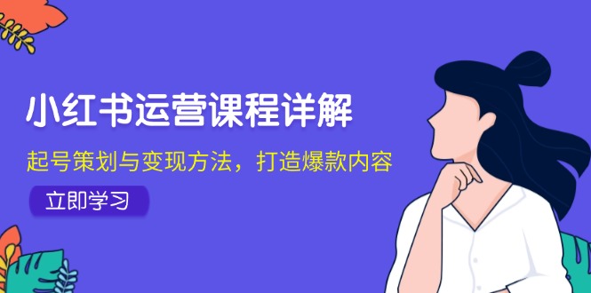 小红书运营课程详解：起号策划与变现方法，打造爆款内容-91创业项目库
