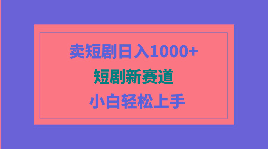 (9467期)短剧新赛道：卖短剧日入1000+，小白轻松上手，可批量-91创业项目库