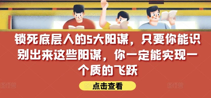 锁死底层人的5大阳谋，只要你能识别出来这些阳谋，你一定能实现一个质的飞跃【付费文章】-91创业项目库