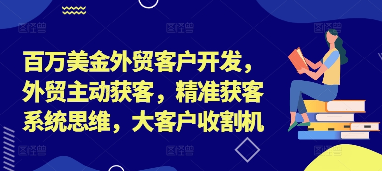 百万美金外贸客户开发，外贸主动获客，精准获客系统思维，大客户收割机-91创业项目库
