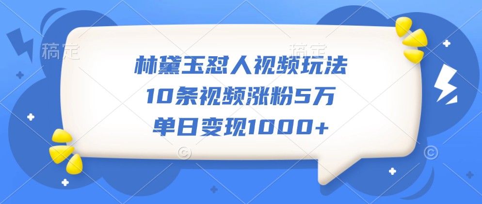 林黛玉怼人视频玩法,10条视频涨粉5万,单日变现1000+-91创业项目库