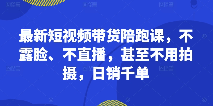 最新短视频带货陪跑课，不露脸、不直播，甚至不用拍摄，日销千单-91创业项目库