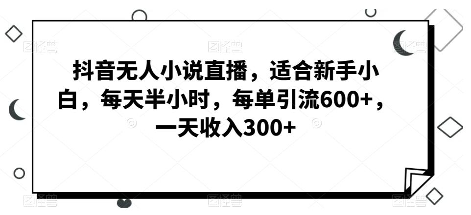 抖音无人小说直播，适合新手小白，每天半小时，每单引流600+，一天收入300+-91创业项目库