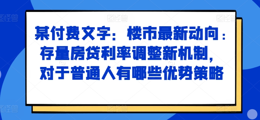 某付费文章：楼市最新动向，存量房贷利率调整新机制，对于普通人有哪些优势策略-91创业项目库