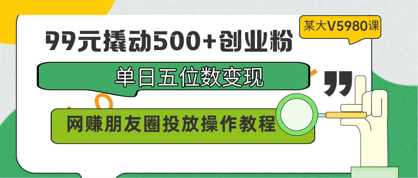 99元撬动500+创业粉，单日五位数变现，网赚朋友圈投放操作教程价值5980！-91创业项目库