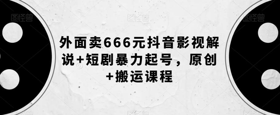 外面卖666元抖音影视解说+短剧暴力起号，原创+搬运课程-91创业项目库