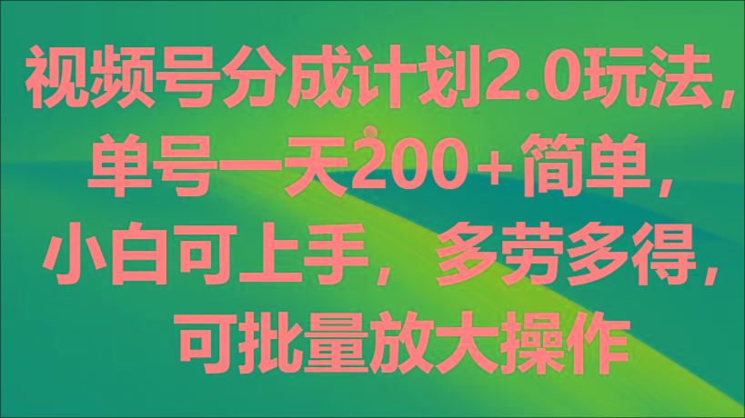 视频号分成计划2.0玩法，单号一天200+简单，小白可上手，多劳多得，可批量放大操作-91创业项目库