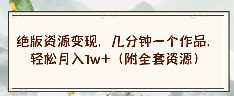 绝版资源变现，几分钟一个作品，轻松月入1w+（附全套资源）【揭秘】-91创业项目库
