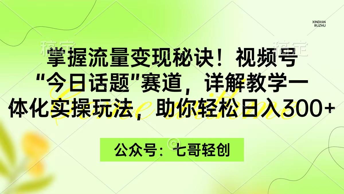 (9437期)掌握流量变现秘诀！视频号“今日话题”赛道，一体化实操玩法，助你日入300+-91创业项目库