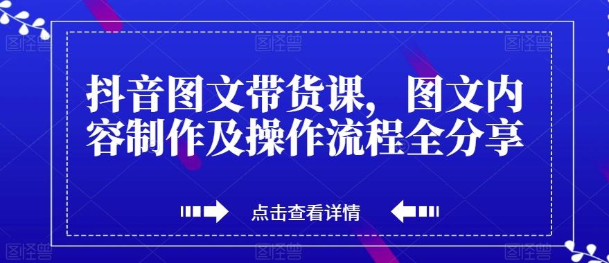 抖音图文带货课，图文内容制作及操作流程全分享-91创业项目库