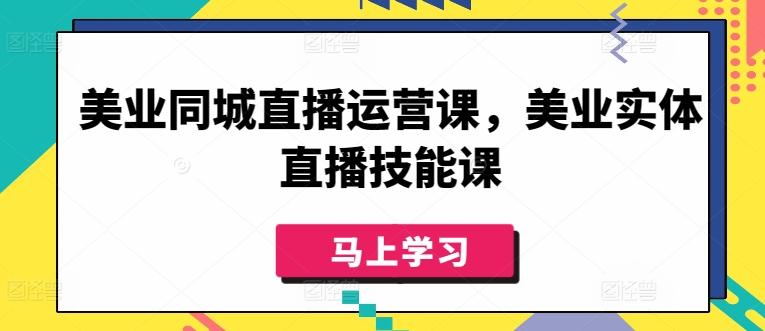 美业同城直播运营课，美业实体直播技能课-91创业项目库