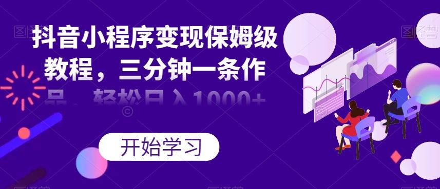 抖音小程序变现保姆级教程，三分钟一条作品，轻松日入1000+【揭秘】-91创业项目库