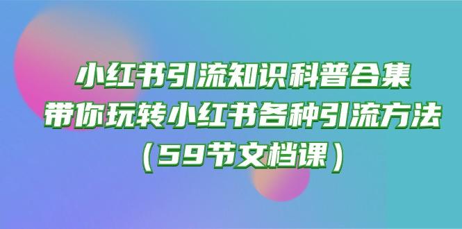 小红书引流知识科普合集，带你玩转小红书各种引流方法(59节文档课-91创业项目库