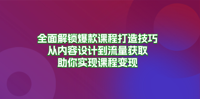 全面解锁爆款课程打造技巧，从内容设计到流量获取，助你实现课程变现-91创业项目库