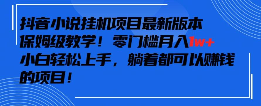 抖音最新小说挂机项目，保姆级教学，零成本月入1w+，小白轻松上手【揭秘】-91创业项目库