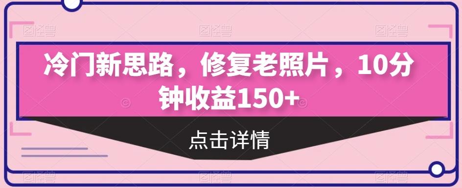 冷门新思路，修复老照片，10分钟收益150+-91创业项目库