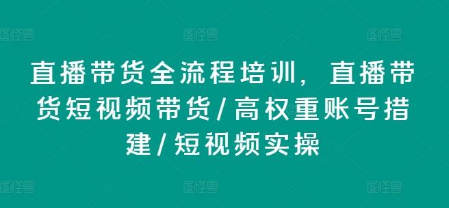 直播带货全流程培训，直播带货短视频带货/高权重账号措建/短视频实操-91创业项目库