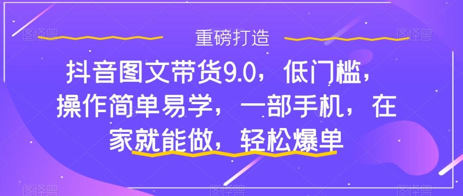 抖音图文带货9.0，低门槛，操作简单易学，一部手机，在家就能做，轻松爆单-91创业项目库