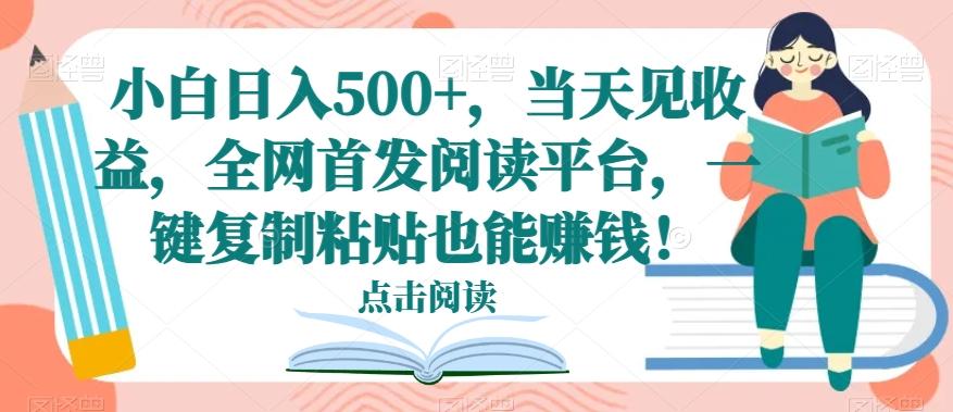 小白日入500+，当天见收益，全网首发阅读平台，一键复制粘贴也能赚钱！-91创业项目库