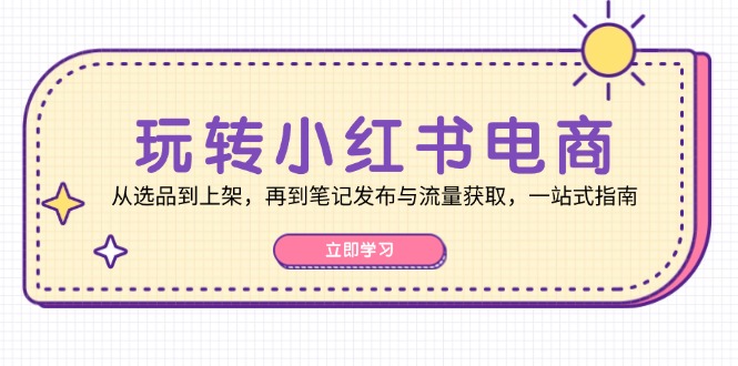 玩转小红书电商：从选品到上架，再到笔记发布与流量获取，一站式指南-91创业项目库