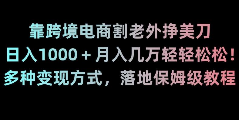 靠跨境电商割老外挣美刀，日入1000＋月入几万轻轻松松！多种变现方式，落地保姆级教程【揭秘】-91创业项目库