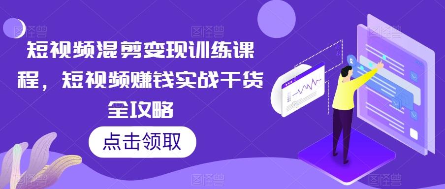 短视频混剪变现训练课程，短视频赚钱实战干货全攻略-91创业项目库