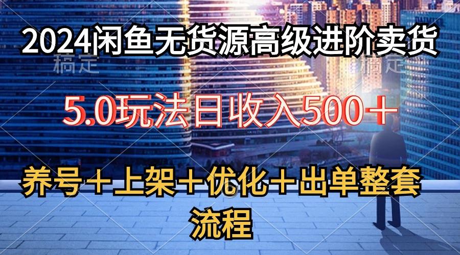 2024闲鱼无货源高级进阶卖货5.0，养号＋选品＋上架＋优化＋出单整套流程-91创业项目库