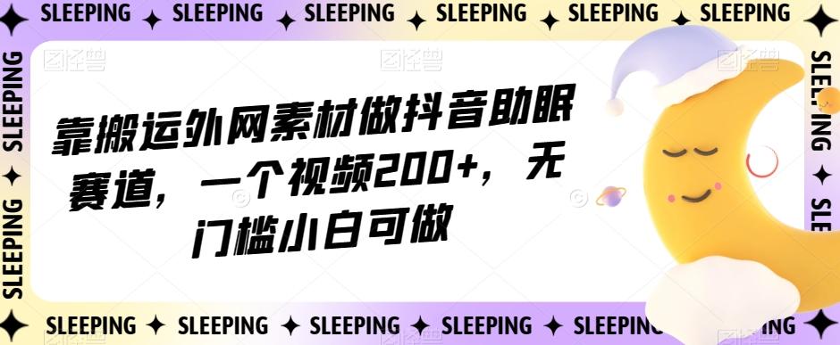 靠搬运外网素材做抖音助眠赛道，一个视频200+，无门槛小白可做【揭秘】-91创业项目库