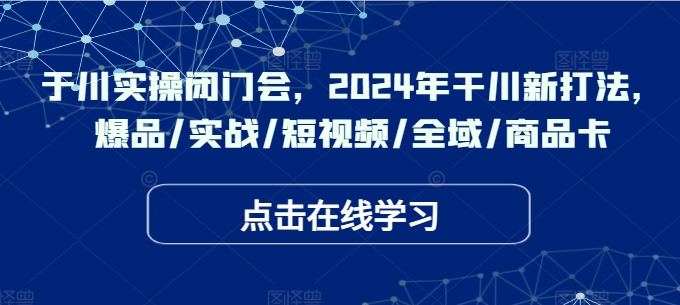 于川实操闭门会，2024年干川新打法，爆品/实战/短视频/全域/商品卡-91创业项目库