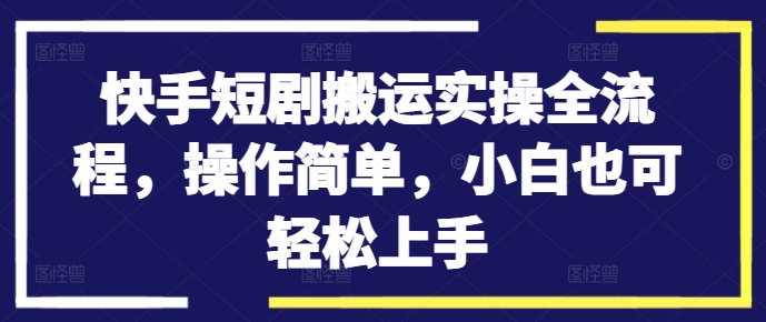 快手短剧搬运实操全流程，操作简单，小白也可轻松上手-91创业项目库