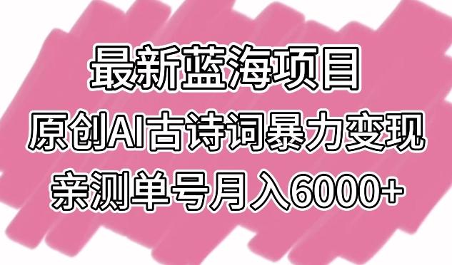 最新蓝海项目，原创AI古诗词暴力变现，亲测单号月入6000+【揭秘】-91创业项目库