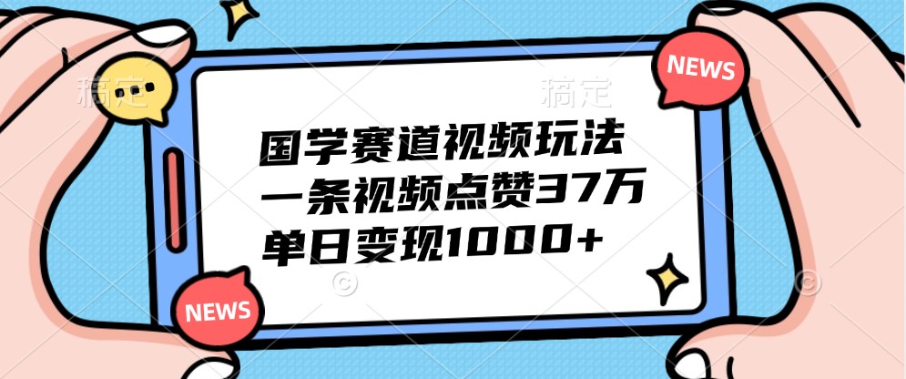 国学赛道视频玩法,一条视频点赞37万,单日变现1000+-91创业项目库