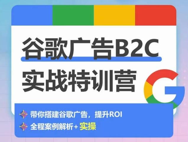 谷歌广告B2C实战特训营，500+谷歌账户总结经验，实战演示如何从0-1搭建广告账户-91创业项目库