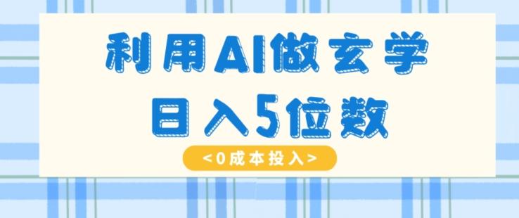 利用AI做玄学，简单操作，暴力掘金，小白月入5万+【揭秘】-91创业项目库