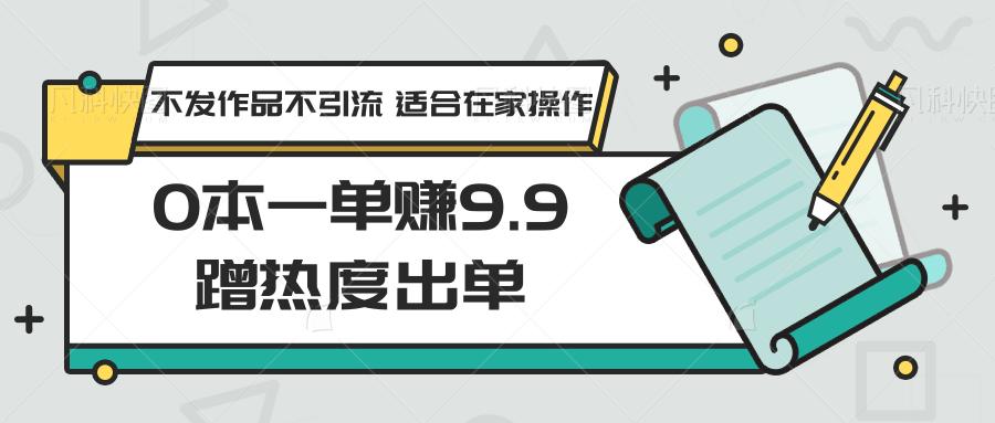 0本一单赚9.9蹭热度出单，不发作品不引流 适合在家操作-91创业项目库
