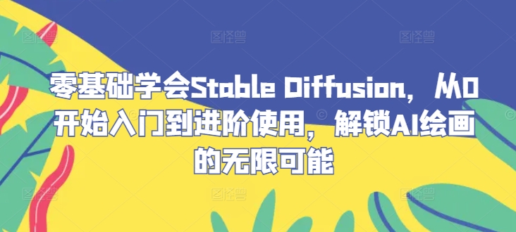 零基础学会Stable Diffusion，从0开始入门到进阶使用，解锁AI绘画的无限可能-91创业项目库