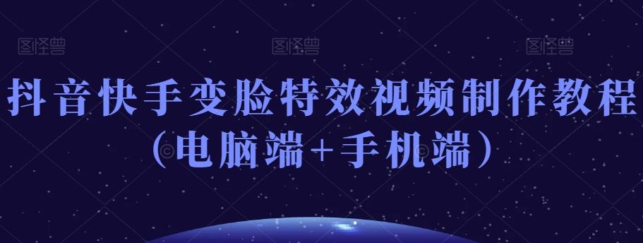 抖音快手变脸特效视频制作教程（电脑端+手机端）-91创业项目库