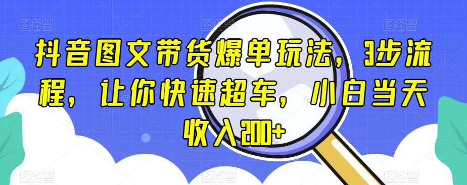 抖音图文带货爆单玩法，3步流程，让你快速超车，小白当天收入200+【揭秘】-91创业项目库