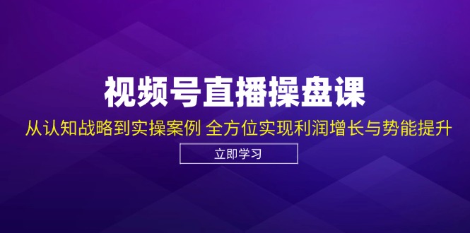 视频号直播操盘课，从认知战略到实操案例 全方位实现利润增长与势能提升-91创业项目库