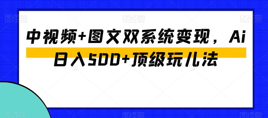 中视频+图文双系统变现，Ai日入500+顶级玩儿法-91创业项目库