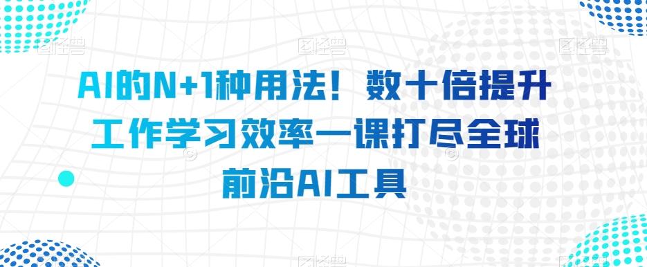 AI的N+1种用法！数十倍提升工作学习效率一课打尽全球前沿AI工具-91创业项目库