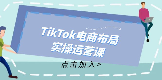 TikTok电商布局实操运营课：从新手到精通，成为TikTok带货运营高手-91创业项目库