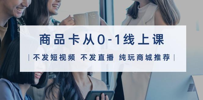(9834期)商品卡从0-1线上课(不发短视频 不发直播 纯玩商城推荐)32节课-91创业项目库