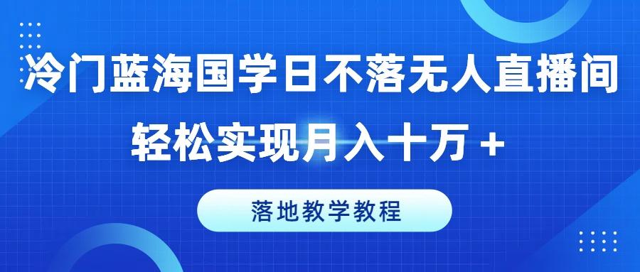 冷门蓝海国学日不落无人直播间，轻松实现月入十万+，落地教学教程【揭秘】-91创业项目库